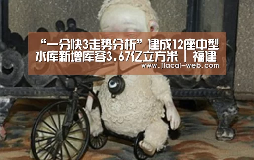 “一分快3走势分析”建成12座中型水库新增库容3.67亿立方米 | 福建水利“十三五”建设成就巡礼(二)(图3) 一分快3官网